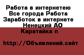 Работа в интернетею - Все города Работа » Заработок в интернете   . Ненецкий АО,Каратайка п.